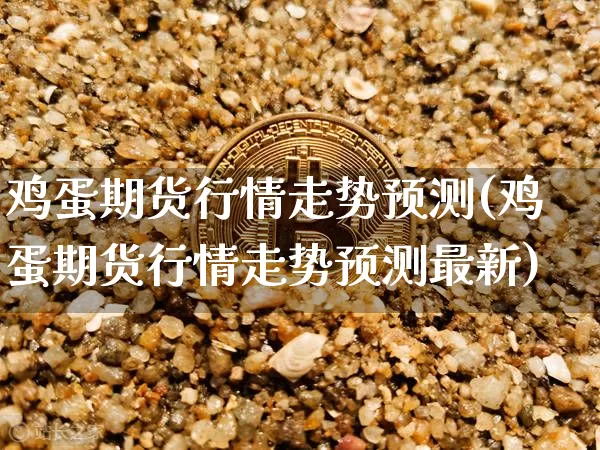 鸡蛋期货行情走势预测(鸡蛋期货行情走势预测最新)_https://www.lclxwz.com_大商所_第1张