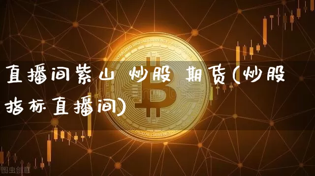 直播间紫山 炒股 期货(炒股指标直播间)_https://www.lclxwz.com_上期所_第1张