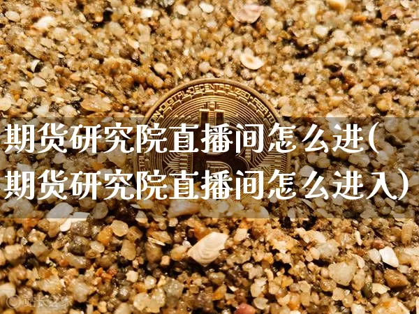 期货研究院直播间怎么进(期货研究院直播间怎么进入)_https://www.lclxwz.com_上期所_第1张