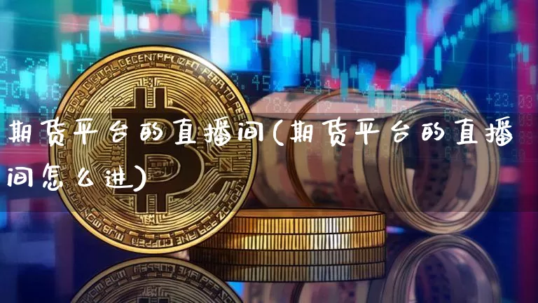 期货平台的直播间(期货平台的直播间怎么进)_https://www.lclxwz.com_中金所_第1张