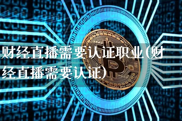 财经直播需要认证职业(财经直播需要认证)_https://www.lclxwz.com_上期能源_第1张