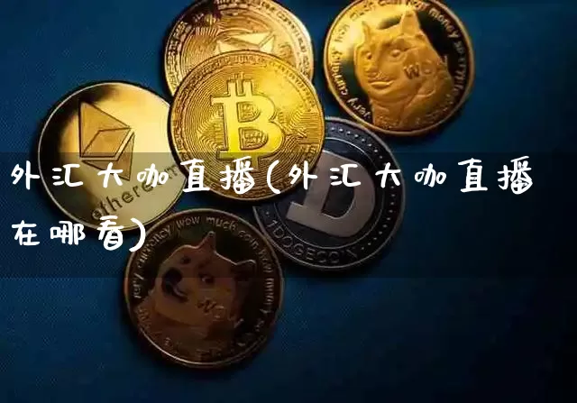 外汇大咖直播(外汇大咖直播在哪看)_https://www.lclxwz.com_上期能源_第1张