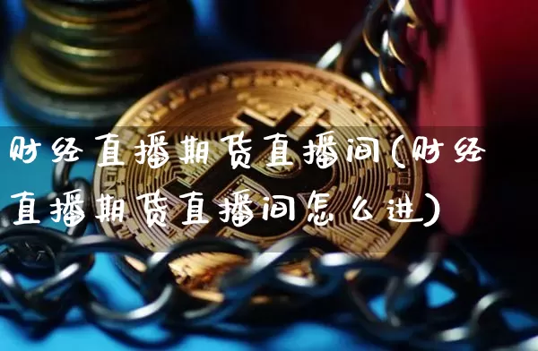 财经直播期货直播间(财经直播期货直播间怎么进)_https://www.lclxwz.com_郑商所_第1张