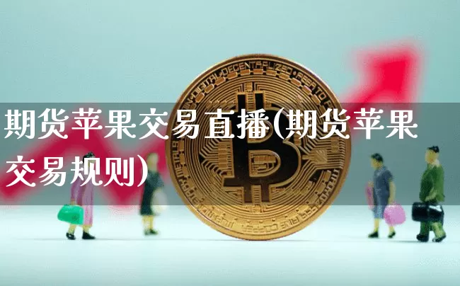 期货苹果交易直播(期货苹果交易规则)_https://www.lclxwz.com_大商所_第1张