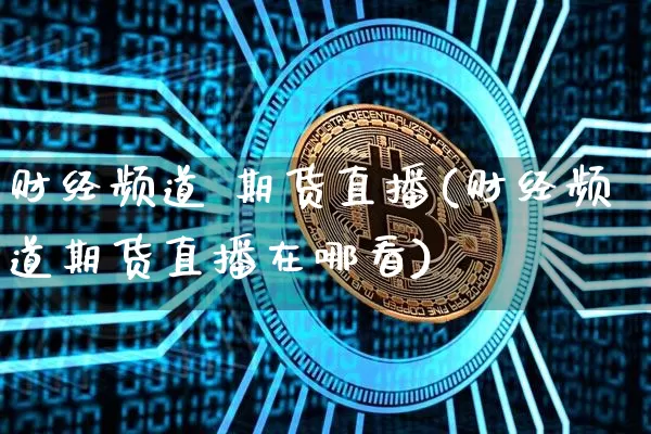 财经频道 期货直播(财经频道期货直播在哪看)_https://www.lclxwz.com_大商所_第1张