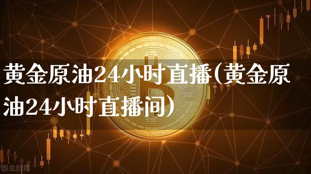 黄金原油24小时直播(黄金原油24小时直播间)_https://www.lclxwz.com_上期能源_第1张