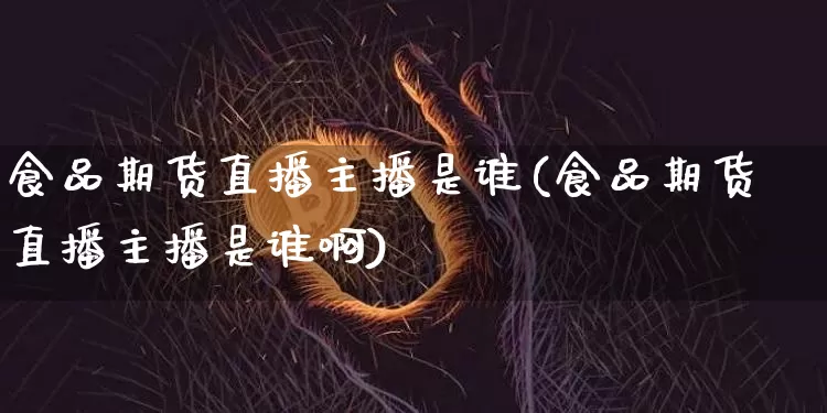 食品期货直播主播是谁(食品期货直播主播是谁啊)_https://www.lclxwz.com_大商所_第1张