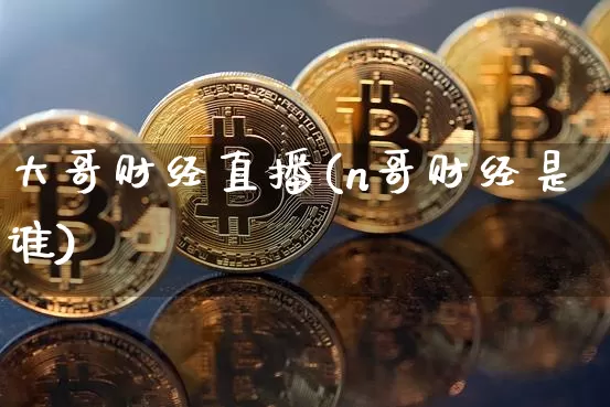 大哥财经直播(n哥财经是谁)_https://www.lclxwz.com_大商所_第1张