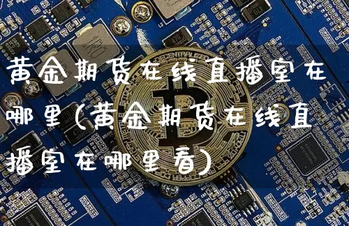 黄金期货在线直播室在哪里(黄金期货在线直播室在哪里看)_https://www.lclxwz.com_中金所_第1张