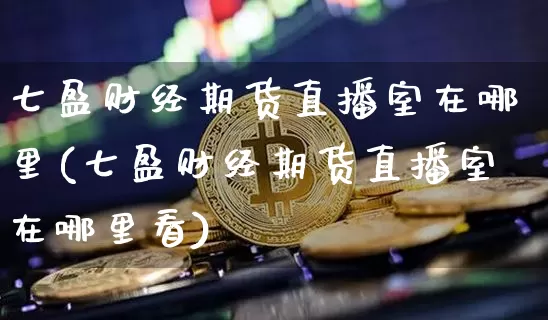七盈财经期货直播室在哪里(七盈财经期货直播室在哪里看)_https://www.lclxwz.com_上期所_第1张