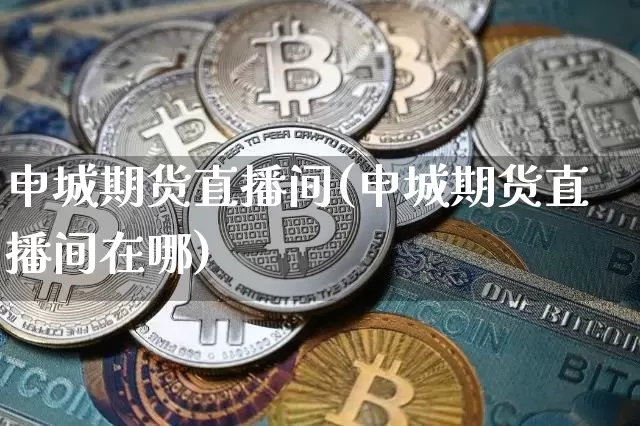 申城期货直播间(申城期货直播间在哪)_https://www.lclxwz.com_郑商所_第1张