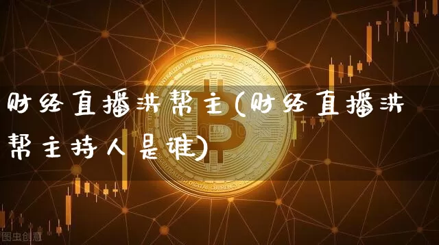 财经直播洪帮主(财经直播洪帮主持人是谁)_https://www.lclxwz.com_大商所_第1张