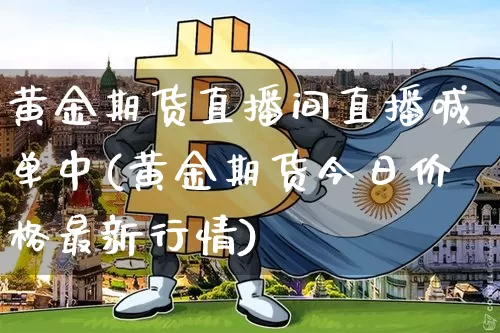 黄金期货直播间直播喊单中(黄金期货今日价格最新行情)_https://www.lclxwz.com_广期所_第1张