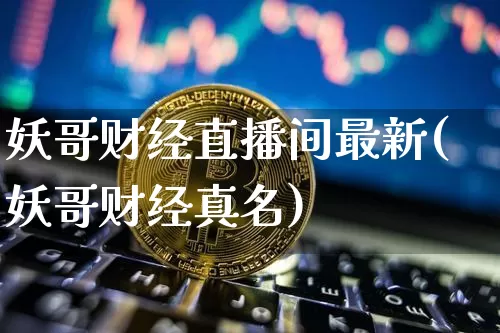妖哥财经直播间最新(妖哥财经真名)_https://www.lclxwz.com_上期能源_第1张