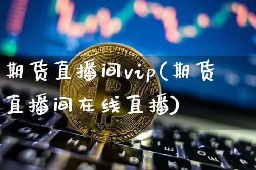 期货直播间vip(期货直播间在线直播)_https://www.lclxwz.com_广期所_第1张