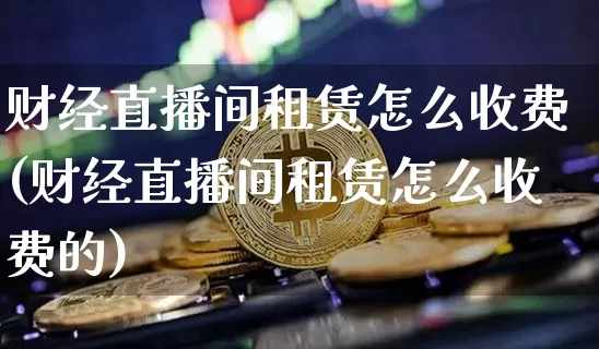 财经直播间租赁怎么收费(财经直播间租赁怎么收费的)_https://www.lclxwz.com_上期能源_第1张