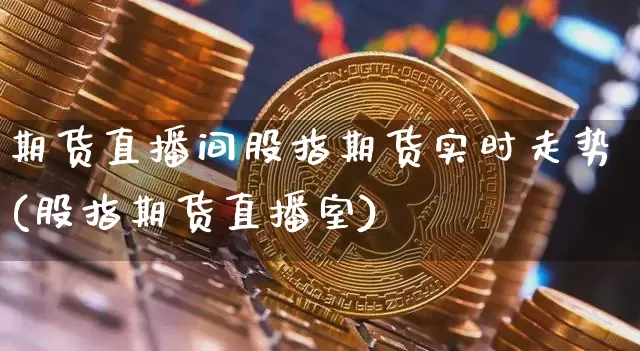 期货直播间股指期货实时走势(股指期货直播室)_https://www.lclxwz.com_郑商所_第1张