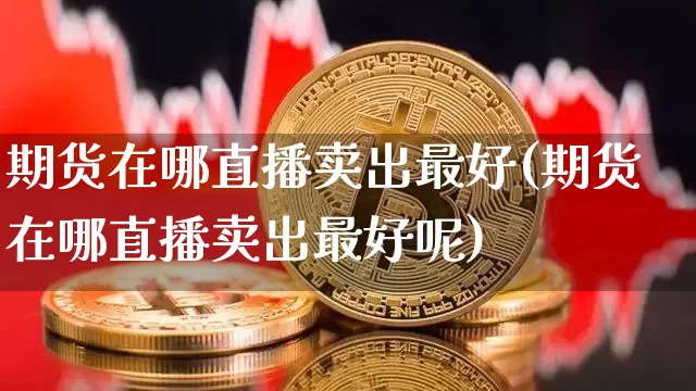 期货在哪直播卖出最好(期货在哪直播卖出最好呢)_https://www.lclxwz.com_广期所_第1张