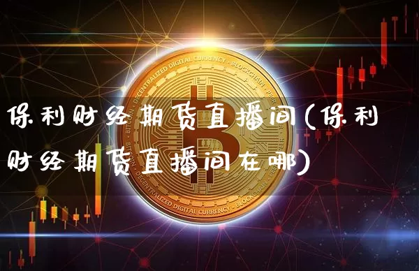 保利财经期货直播间(保利财经期货直播间在哪)_https://www.lclxwz.com_广期所_第1张