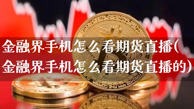 金融界手机怎么看期货直播(金融界手机怎么看期货直播的)_https://www.lclxwz.com_郑商所_第1张