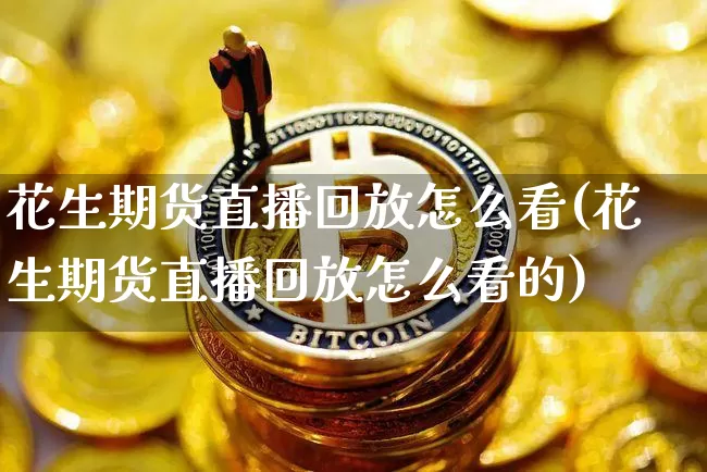 花生期货直播回放怎么看(花生期货直播回放怎么看的)_https://www.lclxwz.com_上期能源_第1张