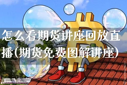 怎么看期货讲座回放直播(期货免费图解讲座)_https://www.lclxwz.com_上期能源_第1张