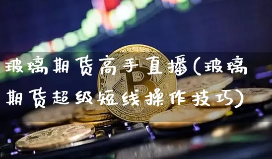 玻璃期货高手直播(玻璃期货超级短线操作技巧)_https://www.lclxwz.com_中金所_第1张