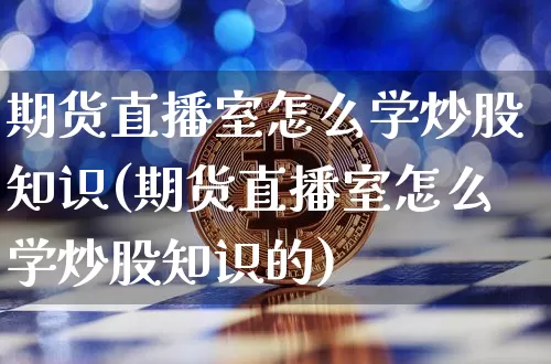 期货直播室怎么学炒股知识(期货直播室怎么学炒股知识的)_https://www.lclxwz.com_中金所_第1张