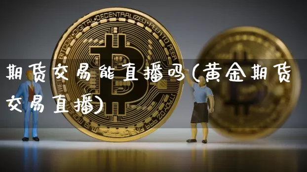 期货交易能直播吗(黄金期货交易直播)_https://www.lclxwz.com_广期所_第1张