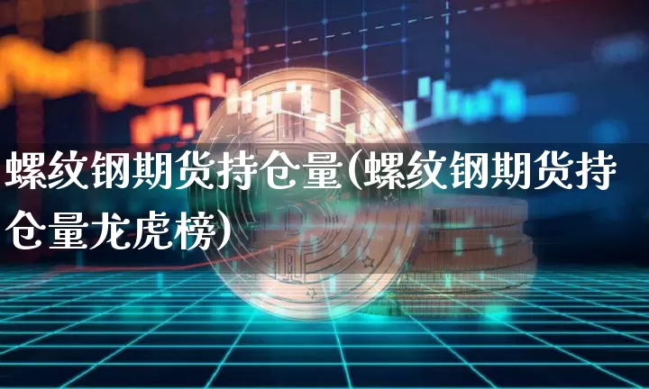 螺纹钢期货持仓量(螺纹钢期货持仓量龙虎榜)_https://www.lclxwz.com_大商所_第1张