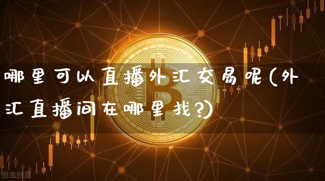 哪里可以直播外汇交易呢(外汇直播间在哪里找?)_https://www.lclxwz.com_大商所_第1张
