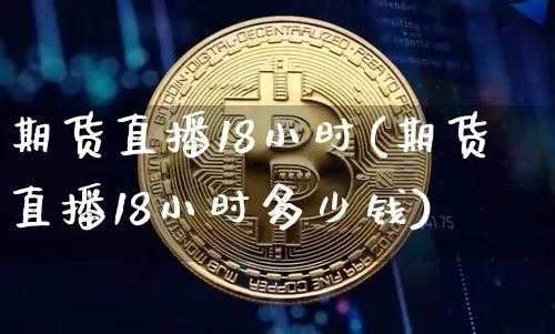 期货直播18小时(期货直播18小时多少钱)_https://www.lclxwz.com_广期所_第1张