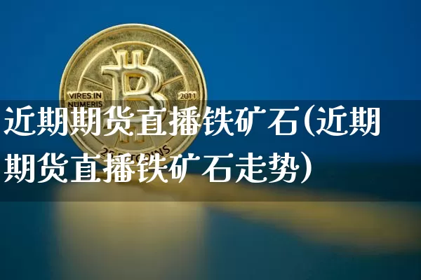 近期期货直播铁矿石(近期期货直播铁矿石走势)_https://www.lclxwz.com_大商所_第1张