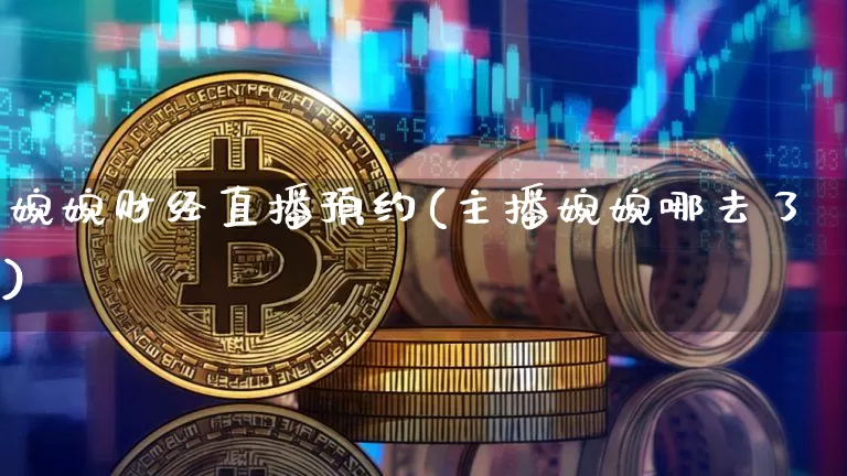 婉婉财经直播预约(主播婉婉哪去了)_https://www.lclxwz.com_上期能源_第1张