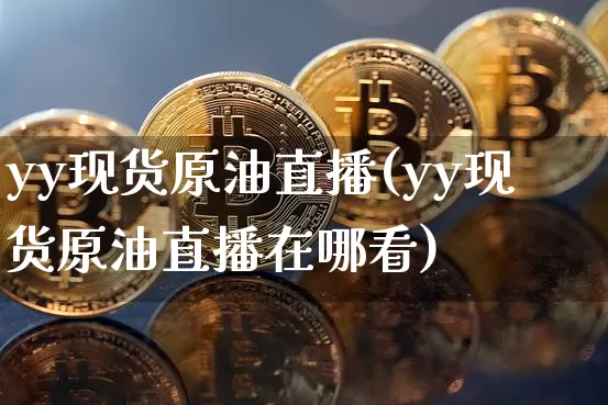 yy现货原油直播(yy现货原油直播在哪看)_https://www.lclxwz.com_上期能源_第1张