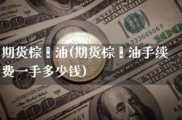 期货棕榈油(期货棕榈油手续费一手多少钱)_https://www.lclxwz.com_大商所_第1张