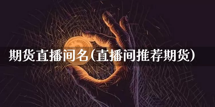 期货直播间名(直播间推荐期货)_https://www.lclxwz.com_郑商所_第1张