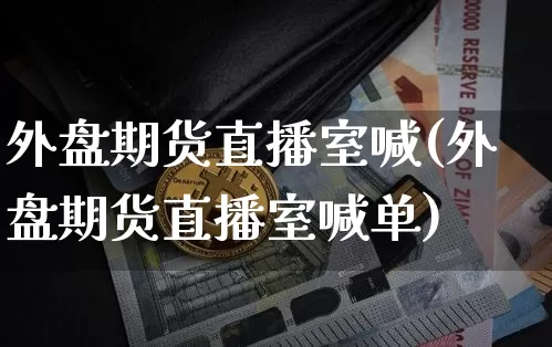 外盘期货直播室喊(外盘期货直播室喊单)_https://www.lclxwz.com_大商所_第1张