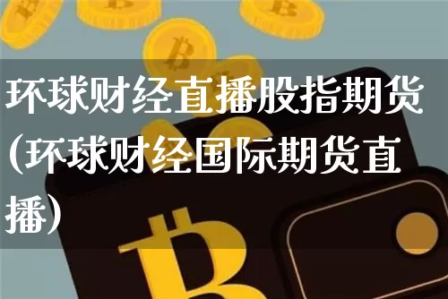 环球财经直播股指期货(环球财经国际期货直播)_https://www.lclxwz.com_大商所_第1张