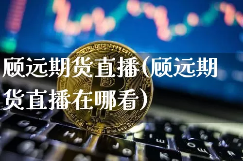 顾远期货直播(顾远期货直播在哪看)_https://www.lclxwz.com_郑商所_第1张