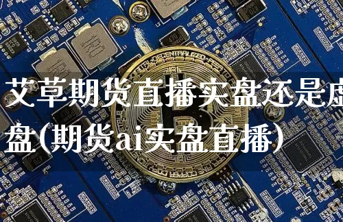 艾草期货直播实盘还是虚盘(期货ai实盘直播)_https://www.lclxwz.com_郑商所_第1张