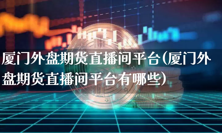 厦门外盘期货直播间平台(厦门外盘期货直播间平台有哪些)_https://www.lclxwz.com_大商所_第1张
