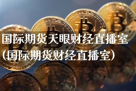 国际期货天眼财经直播室(国际期货财经直播室)_https://www.lclxwz.com_上期能源_第1张
