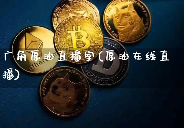 广角原油直播室(原油在线直播)_https://www.lclxwz.com_大商所_第1张