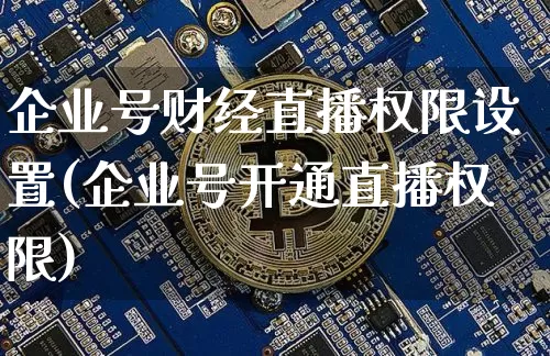企业号财经直播权限设置(企业号开通直播权限)_https://www.lclxwz.com_大商所_第1张