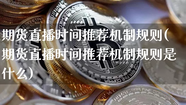 期货直播时间推荐机制规则(期货直播时间推荐机制规则是什么)_https://www.lclxwz.com_大商所_第1张