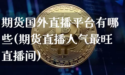期货国外直播平台有哪些(期货直播人气最旺直播间)_https://www.lclxwz.com_大商所_第1张