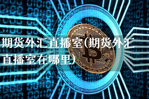 期货外汇直播室(期货外汇直播室在哪里)_https://www.lclxwz.com_广期所_第1张