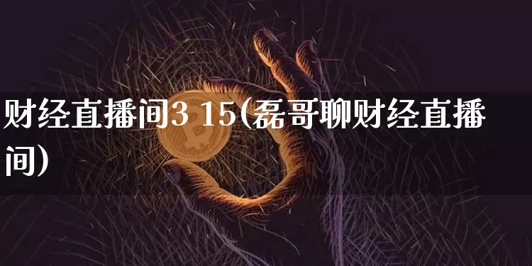 财经直播间3 15(磊哥聊财经直播间)_https://www.lclxwz.com_郑商所_第1张