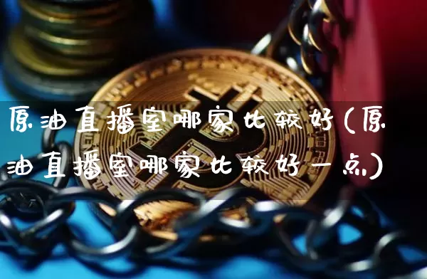 原油直播室哪家比较好(原油直播室哪家比较好一点)_https://www.lclxwz.com_上期能源_第1张